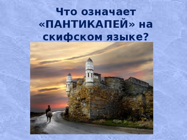 Что означает «ПАНТИКАПЕЙ» на скифском языке?  
