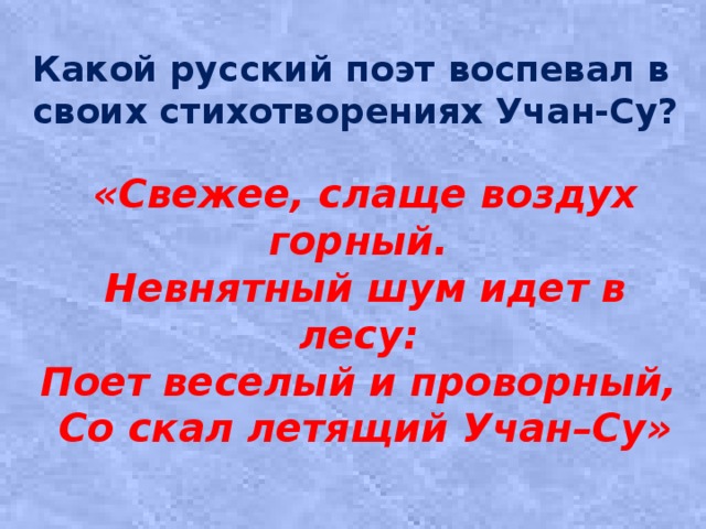 Какой русский поэт воспевал в своих стихотворениях Учан-Су? «Свежее, слаще воздух горный.   Невнятный шум идет в лесу:   Поет веселый и проворный,   Со скал летящий Учан–Су» 
