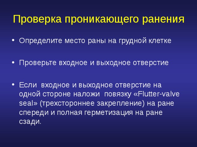 Проверка проникающего ранения Определите место раны на грудной клетке  Проверьте входное и выходное отверстие  Если входное и выходное отверстие на одной стороне наложи  повязку « Flutter-valve seal » ( трехстороннее закрепление ) на ране спереди и полная герметизация на ране сзади. 