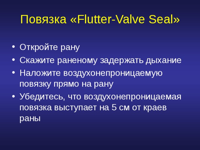 Повязка « Flutter-Valve Seal » Откройте рану Скажите раненому задержать дыхание Наложите воздухонепроницаемую повязку прямо на рану Убедитесь, что воздухонепроницаемая повязка выступает на 5 см от краев раны 