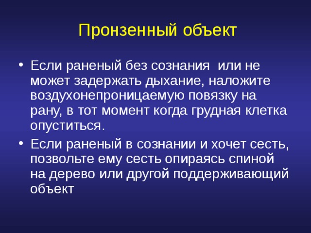  Пронзенный объект Если раненый без сознания или не может задержать дыхание, наложите воздухонепроницаемую повязку на рану, в тот момент когда грудная клетка опуститься . Если раненый в сознании и хочет сесть, позвольте ему сесть опираясь спиной на дерево или другой поддерживающий объект 