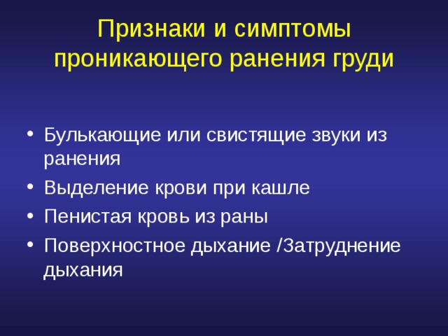 Признаки и симптомы проникающего ранения груди Булькающие или свистящие звуки из ранения Выделение крови при кашле Пенистая кровь из раны Поверхностное дыхание / Затруднение дыхания 