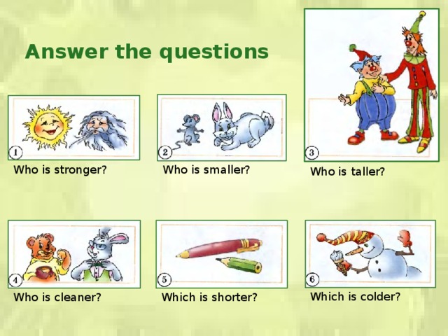 Answer the questions Who is stronger? Who is smaller? Who is taller? Which is colder? Who is cleaner? Which is shorter? 