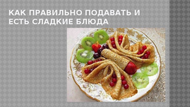 Как правильно подавать и есть сладкие блюда 