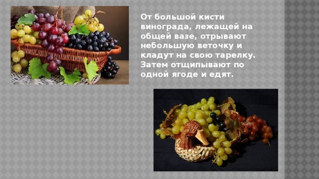 От большой кисти винограда, лежащей на общей вазе, отрывают небольшую веточку и кладут на свою тарелку. Затем отщипывают по одной ягоде и едят. 