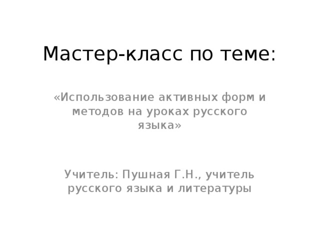 Мастер-класс по теме: «Использование активных форм и методов на уроках русского языка» Учитель: Пушная Г.Н., учитель русского языка и литературы 