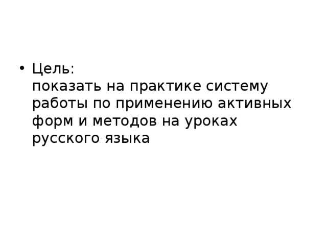 Цель:  показать на практике систему работы по применению активных форм и методов на уроках русского языка 