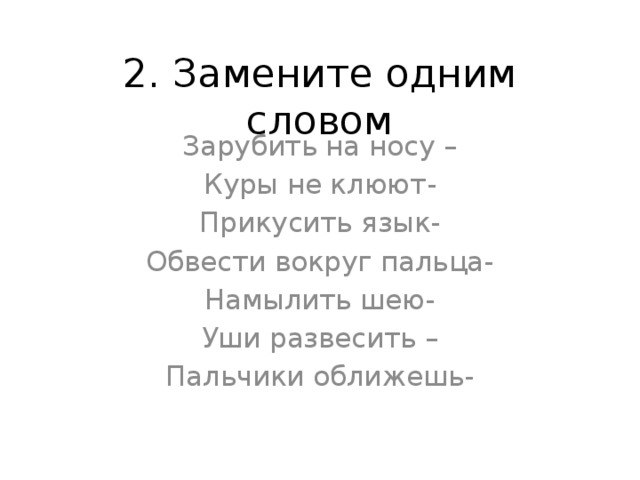 2. Замените одним словом Зарубить на носу – Куры не клюют- Прикусить язык- Обвести вокруг пальца- Намылить шею- Уши развесить – Пальчики оближешь- 