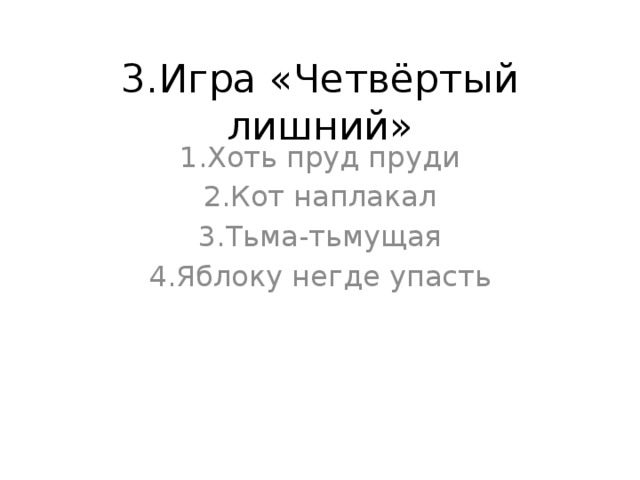 3.Игра «Четвёртый лишний» 1.Хоть пруд пруди 2.Кот наплакал 3.Тьма-тьмущая 4.Яблоку негде упасть 