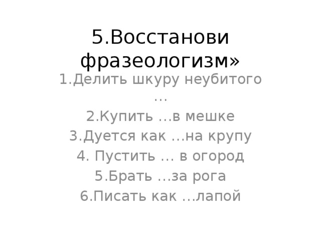 5.Восстанови фразеологизм» 1.Делить шкуру неубитого … 2.Купить …в мешке 3.Дуется как …на крупу 4. Пустить … в огород 5.Брать …за рога 6.Писать как …лапой 