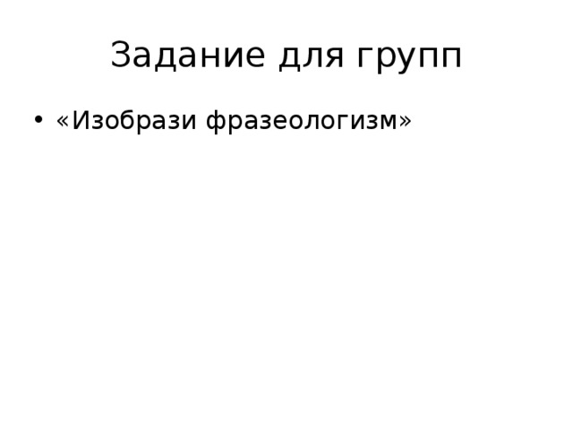 Задание для групп «Изобрази фразеологизм» 