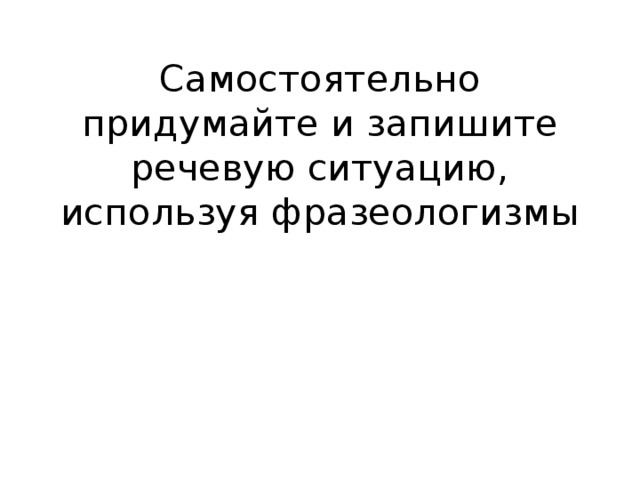 Самостоятельно придумайте и запишите речевую ситуацию, используя фразеологизмы 