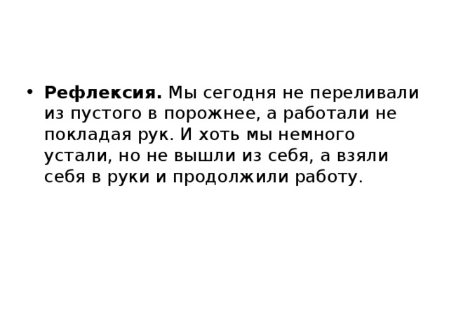 Рефлексия.  Мы сегодня не переливали из пустого в порожнее, а работали не покладая рук. И хоть мы немного устали, но не вышли из себя, а взяли себя в руки и продолжили работу. 