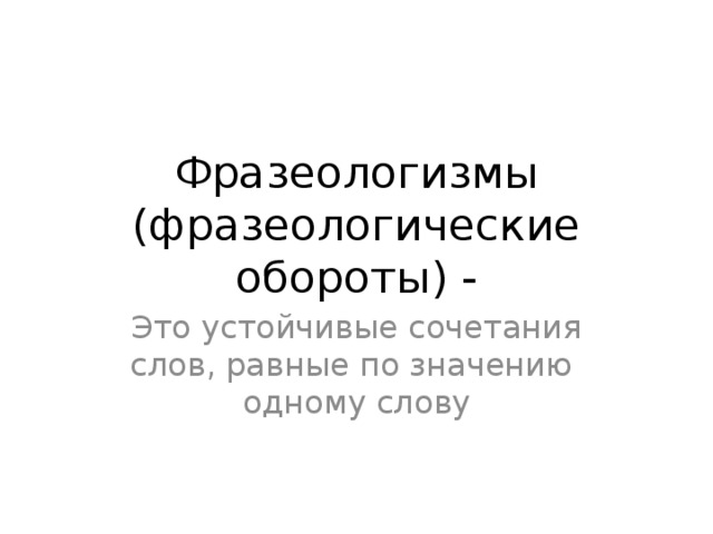 Фразеологизмы (фразеологические обороты) - Это устойчивые сочетания слов, равные по значению одному слову 