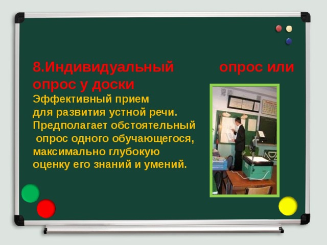8.Индивидуальный опрос или опрос у доски Эффективный прием для развития устной речи. Предполагает обстоятельный  опрос одного обучающегося, максимально глубокую оценку его знаний и умений. 
