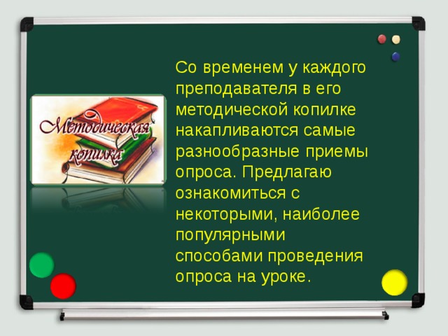 Со временем у каждого преподавателя в его методической копилке накапливаются самые разнообразные приемы опроса. Предлагаю ознакомиться с некоторыми, наиболее популярными способами проведения опроса на уроке. 