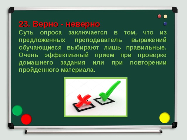 23. Верно - неверно Суть опроса заключается в том, что из предложенных преподаватель выражений обучающиеся выбирают лишь правильные. Очень эффективный прием при проверке домашнего задания или при повторении пройденного материала. 