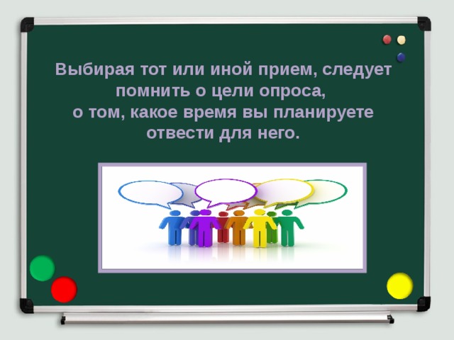 Выбирая тот или иной прием, следует помнить о цели опроса, о том, какое время вы планируете отвести для него. 