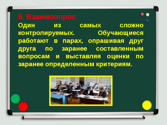 5. Взаимоопрос Один из самых сложно контролируемых. Обучающиеся работают в парах, опрашивая друг друга по заранее составленным вопросам и выставляя оценки по заранее определенным критериям.  