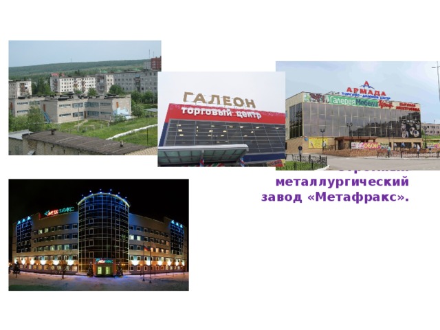 Много магазинов, детских садов и школ.      Огромный  металлургический  завод «Метафракс».   