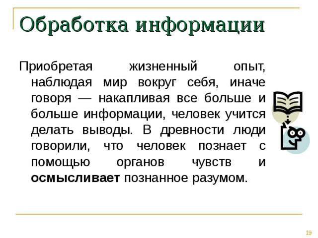 Обработка информации Приобретая жизненный опыт, наблюдая мир вокруг себя, иначе говоря — накапливая все больше и больше информации, человек учится делать выводы. В древности люди говорили, что человек познает с помощью органов чувств и осмысливает познанное разумом. 