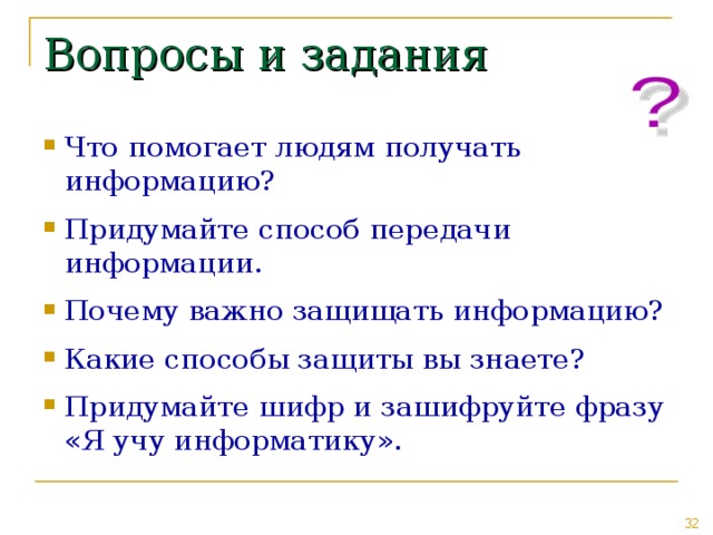 Вопросы и задания Что помогает людям получать информацию? Придумайте способ передачи информации. Почему важно защищать информацию? Какие способы защиты вы знаете? Придумайте шифр и зашифруйте фразу «Я учу информатику». 