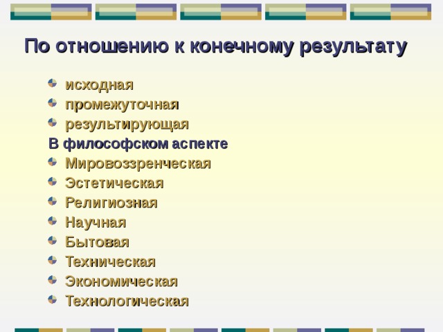 По отношению к конечному результату исходная промежуточная результирующая В философском аспекте Мировоззренческая Эстетическая Религиозная Научная Бытовая Техническая Экономическая Технологическая 