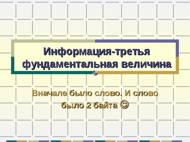 Информация-третья фундаментальная величина Вначале было слово. И слово было 2 байта   