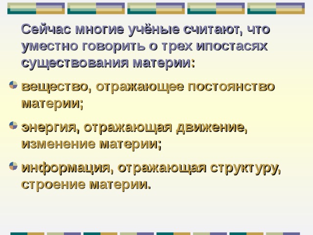  Сейчас многие учёные считают, что уместно говорить о трех ипостасях существования материи : вещество, отражающее постоянство материи; энергия, отражающая движение, изменение материи ;  информация, отражающая структуру, строение материи . 