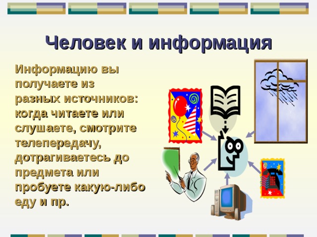 Человек и информация Информацию вы  получаете из  разных источников:  когда читаете или  слушаете, смотрите  телепередачу, дотрагиваетесь до предмета или пробуете какую-либо еду и пр. 