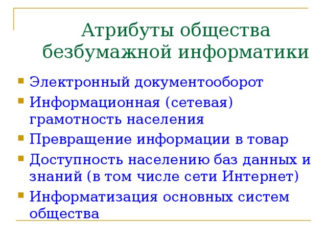 Атрибуты общества безбумажной информатики Электронный документооборот Информационная (сетевая) грамотность населения Превращение информации в товар Доступность населению баз данных и знаний (в том числе сети Интернет) Информатизация основных систем общества 