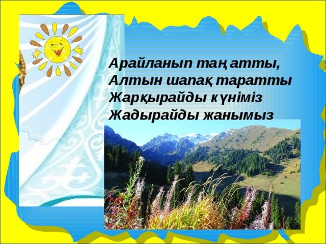Арайланып таң атты, Алтын шапақ таратты Жарқырайды күніміз Жадырайды жанымыз 