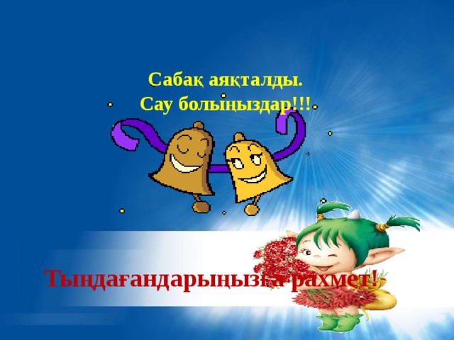 Сабақ аяқталды. Сау болыңыздар!!! Тыңдағандарыңызға рахмет! 