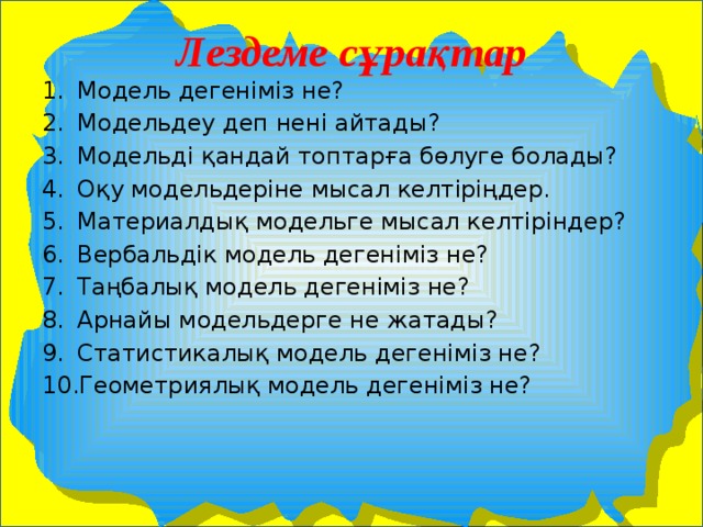 ҮүүүүүҮүҮҮҮопмро Лездеме сұрақтар Модель дегеніміз не? Модельдеу деп нені айтады? Модельді қандай топтарға бөлуге болады? Оқу модельдеріне мысал келтіріңдер. Материалдық модельге мысал келтіріндер? Вербальдік модель дегеніміз не? Таңбалық модель дегеніміз не? Арнайы модельдерге не жатады? Статистикалық модель дегеніміз не? Геометриялық модель дегеніміз не? 