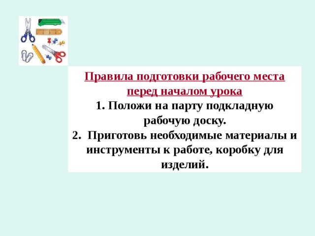 Правила подготовки рабочего места перед началом урока 1. Положи на парту подкладную рабочую доску. 2. Приготовь необходимые материалы и инструменты к работе, коробку для изделий. 