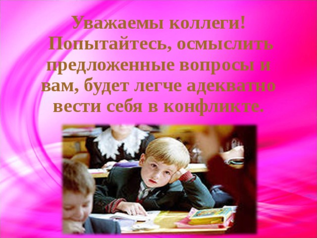 Уважаемы коллеги!  Попытайтесь, осмыслить предложенные вопросы и вам, будет легче адекватно вести себя в конфликте. 