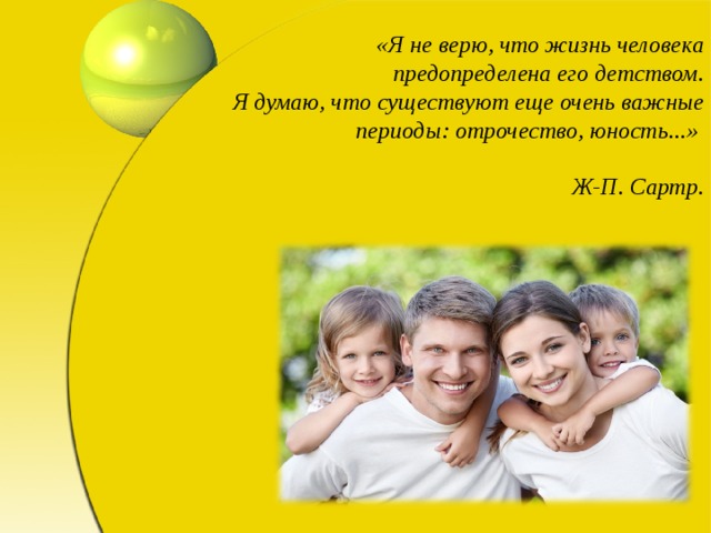 «Я не верю, что жизнь человека предопределена его детством.  Я думаю, что существуют еще очень важные периоды: отрочество, юность...»  Ж-П. Сартр.   