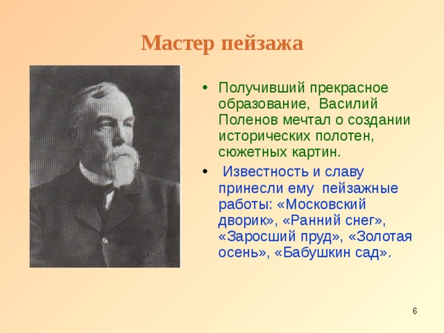 Мастер пейзажа Получивший прекрасное образование, Василий Поленов мечтал о создании исторических полотен, сюжетных картин.  Известность и славу принесли ему пейзажные работы: «Московский дворик», «Ранний снег», «Заросший пруд», «Золотая осень», «Бабушкин сад».  