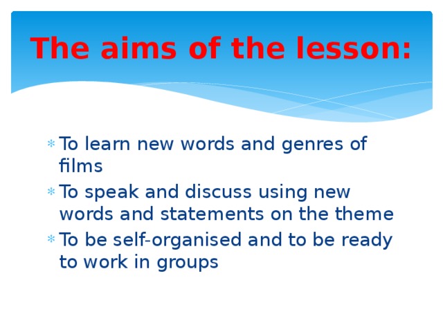 The aims of the lesson: To learn new words and genres of films To speak and discuss using new words and statements on the theme To be self-organised and to be ready to work in groups 