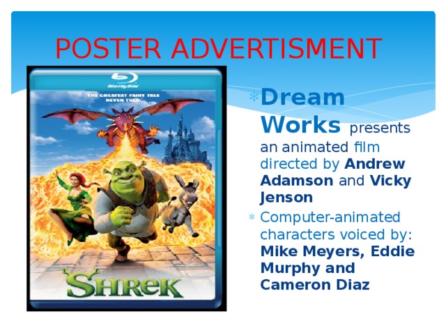 POSTER ADVERTISMENT Dream Works presents an animated film directed by Andrew Adamson and Vicky Jenson Computer-animated characters voiced by : Mike Meyers, Eddie Murphy and Cameron Diaz 