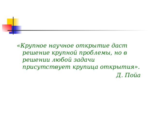 «Крупное научное открытие даст решение крупной проблемы, но в решении любой задачи присутствует крупица открытия». Д. Пойа 