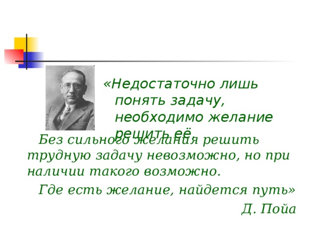 «Недостаточно лишь понять задачу, необходимо желание решить её. Без сильного желания решить трудную задачу невозможно, но при наличии такого возможно. Где есть желание, найдется путь» Д. Пойа  