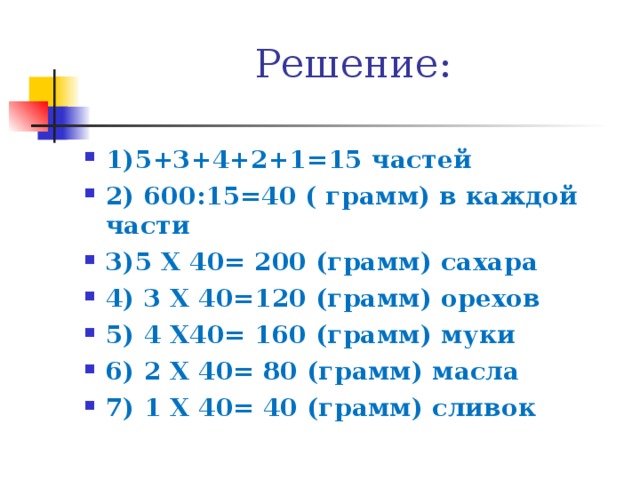 Решение: 1)5+3+4+2+1=15 частей 2) 600:15=40 ( грамм) в каждой части 3)5 Х 40= 200 (грамм) сахара 4) 3 Х 40=120 (грамм) орехов 5) 4 Х40= 160 (грамм) муки 6) 2 Х 40= 80 (грамм) масла 7) 1 Х 40= 40 (грамм) сливок 