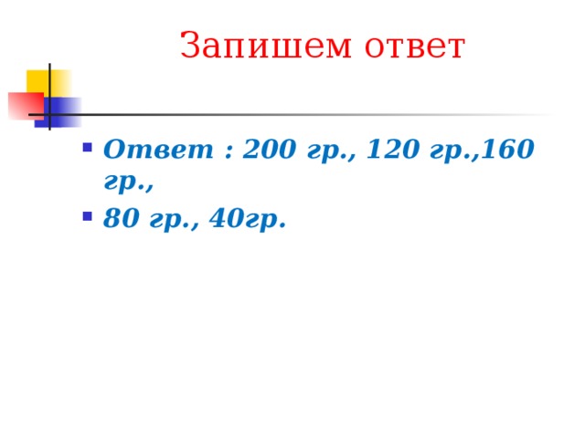 Запишем ответ Ответ : 200 гр., 120 гр.,160 гр., 80 гр., 40гр. 