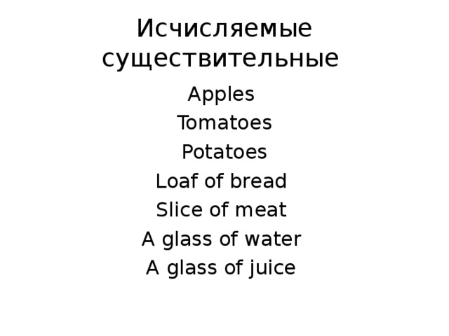 Исчисляемые существительные Apples Tomatoes Potatoes Loaf of bread Slice of meat A glass of water A glass of juice 