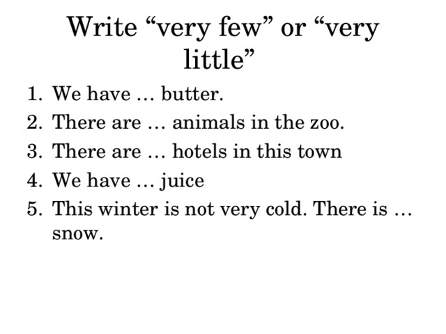 Write “very few” or “very little” We have … butter. There are … animals in the zoo. There are … hotels in this town We have … juice This winter is not very cold. There is … snow. 
