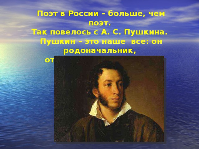 Поэт в России – больше, чем поэт. Так повелось с А. С. Пушкина. Пушкин – это наше все: он родоначальник, отец русского искусства,  первый поэт-пророк. 