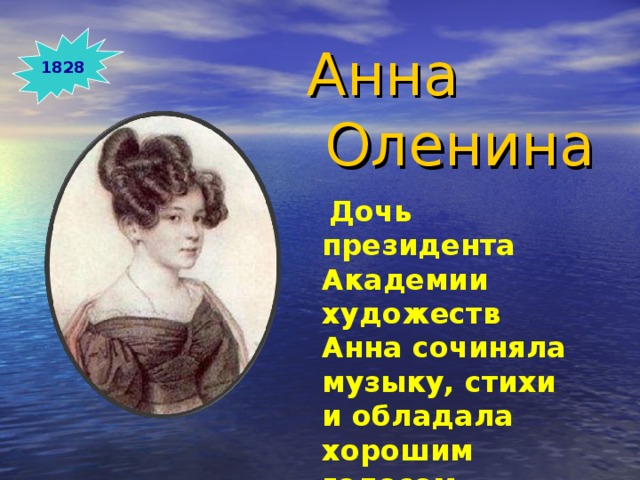 1828 Анна  Оленина  Дочь президента Академии художеств Анна сочиняла музыку, стихи и обладала хорошим голосом. 