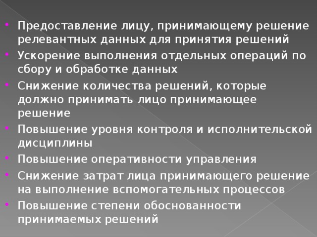 Предоставление лицу, принимающему решение релевантных данных для принятия решений Ускорение выполнения отдельных операций по сбору и обработке данных Снижение количества решений, которые должно принимать лицо принимающее решение Повышение уровня контроля и исполнительской дисциплины Повышение оперативности управления Снижение затрат лица принимающего решение на выполнение вспомогательных процессов Повышение степени обоснованности принимаемых решений 