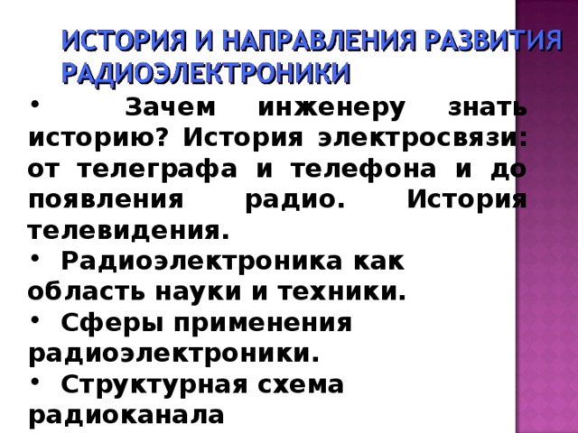  Зачем инженеру знать историю? История электросвязи: от телеграфа и телефона и до появления радио. История телевидения.  Радиоэлектроника как область науки и техники.  Сферы применения радиоэлектроники.  Структурная схема радиоканала 